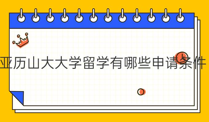 亞歷山大大學(xué)留學(xué)有哪些申請(qǐng)條件？